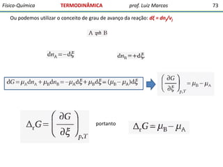 Físico-Química

TERMODINÂMICA

prof. Luiz Marcos

Ou podemos utilizar o conceito de grau de avanço da reação: dξ = dnj/νj

portanto

73

 