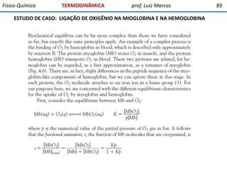 Físico-Química

TERMODINÂMICA

prof. Luiz Marcos

ESTUDO DE CASO: LIGAÇÃO DE OXIGÊNIO NA MIOGLOBINA E NA HEMOGLOBINA

89

 