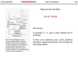 Físico-Química

TERMODINÂMICA

prof. Luiz Marcos

Regra das fases de Gibbs:

V = C – P +2

Para pensar:
1) Quando C = 1, q...