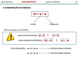 Físico-Química

TERMODINÂMICA

prof. Luiz Marcos

15

A CONSERVAÇÃO DA ENERGIA:

U = q + w

CALOR

TRABALHO

Não se esque...