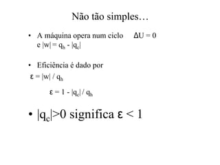 Não tão simples…… 
•• A máquina opera num cicloDU = 0 
e |w|= qh - |qc| 
•• Eficiência é dado por 
e = |w| / qh 
 e = 1 - |qc| / qh 
•• |qc|>0 significa e < 1 
 