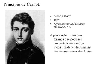 Princípio de Carnot: 
•• Sadi CARNOT 
•• 1825: 
•• Reflexions sur la Puissance 
Motrice du Feu 
A proporção de energia 
térmica que pode ser 
convertida em energia 
mecânica depende somente 
das temperaturas das fontes 
 