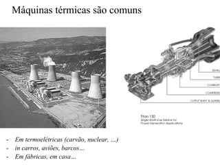 Máquinas térmicas são comuns 
- Em termoelétricas (carvão, nuclear, ……) 
- in carros, aviões, barcos…… 
- Em fábricas, em casa…… 
 