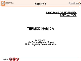 2023 – II
Sección 4
TERMODINÁMICA
PROGRAMA DE INGENIERÍA
AERONÁUTICA
PROFESOR:
Luis Carlos Roldan Torres
M.Sc., Ingeniería Aeronáutica
 