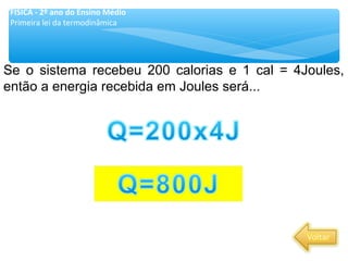 Se o sistema recebeu 200 calorias e 1 cal = 4Joules,
então a energia recebida em Joules será...
FÍSICA - 2º ano do Ensino Médio
Primeira lei da termodinâmica
 