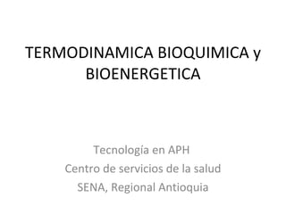 TERMODINAMICA BIOQUIMICA y BIOENERGETICA Tecnología en APH  Centro de servicios de la salud SENA, Regional Antioquia 