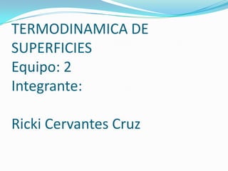 TERMODINAMICA DE
SUPERFICIES
Equipo: 2
Integrante:
Ricki Cervantes Cruz
 