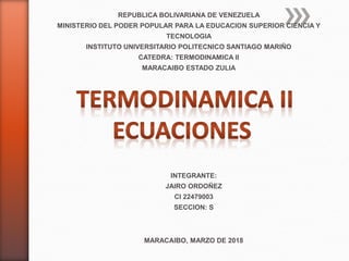 REPUBLICA BOLIVARIANA DE VENEZUELA
MINISTERIO DEL PODER POPULAR PARA LA EDUCACION SUPERIOR CIENCIA Y
TECNOLOGIA
INSTITUTO UNIVERSITARIO POLITECNICO SANTIAGO MARIÑO
CATEDRA: TERMODINAMICA II
MARACAIBO ESTADO ZULIA
INTEGRANTE:
JAIRO ORDOÑEZ
CI 22479003
SECCION: S
MARACAIBO, MARZO DE 2018
 