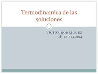 VÍCTOR RODRIGUEZ
CI: 27.722.334
Termodinamica de las
soluciones
 