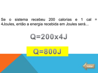 Se o sistema recebeu 200 calorias e 1 cal =
4Joules, então a energia recebida em Joules será...
Voltar
FÍSICA - 2º ano do Ensino Médio
Primeira lei da termodinâmica
 