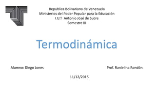 Republica Bolivariana de Venezuela
Ministerios del Poder Popular para la Educación
I.U.T Antonio José de Sucre
Semestre III
Termodinámica
Alumno: Diego Jones
11/12/2015
Prof. Ranielina Rondón
 
