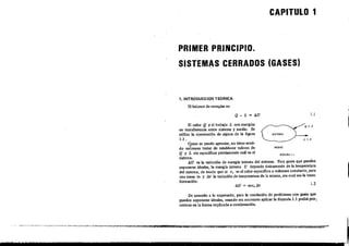 CAPITULO 1
P·RIMER PRINCIPIO.
SISTEMAS CERRADOS (GASES)
1.INTRODUCCIDN TEORICA
El balance de energía. es:
Q_L=lJ.tf 1.1
I1.2
F[GURA L.L
IJ.U = me, IJ.r
El calor Q y el Irabojo L son energías
en transferencia entre sistema y medio. Se
uliliza la convención de signo, de la fignra
1.1 . -
C,l0mo se puede apreciarl no tiene s:ent¡~
do entonces tratar de establecer valores de
Q y L sin especificar previamente cuál es el
. sistema.
IJ.U es la variación de energía interna del sistema. Para gases q'!e pueden
suponeme ideales, la energía interna U depende únicamente de la lemperatura
del sistema, de modo que si e.... es el calor específico a volumen constante, para
una masa m y lJ.t la variación de temperatura de la misma, sea cual ,ea la tram,-
o formación;
De acuerdo a lo expresado, para la resolución de problemas con gases que
pueden .uponeme ideales, cuando ,ea necesario aplicar la fó<:mula 1.1 podrá pro-,
cedeme en la forma explicada a continuación.
1
 