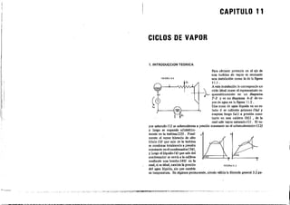 CAPITULO 11
CICLOS DE VAPOR
1. INTRODUCCION TEORICA
s
1
•
s
FlGURA. 11.1
,
2
Q,
m;URA 11.1
.I-----{I~I---- ..,
Para obtener potencia en el eje de
una turbina de vapor es neresario
una instalación como la de la figura
11.1 .
A esta instalación I~ corres.ponde un
_1--+-_ ciclo ideal como elrepresentado es-
~LT~ quemáticamente en un diagrama
T-S y en un diagrama h-S de va·
por de agua en la figura 1L2 .
Una masa de agua líquida en un es-
tado O se calienta primero (Oa) Y
evapora luego (al) a presión cons-
tante en una caldera (01) , de la
cual sale vapor saturado (1). El va-
por saturado (1) se sobrecalienta a presión constante en el sobrecalentador (J2)
Y lliego se expande adiabática-
mente en Ja turbina (23). Final- T
mente el vapor húmedo de alto
título (3) que sale de la turbina
se condensa tota!mente a presión
constante en elconden..dor(34),
y luego el líquido (4) que sale del
condensador se envía a la ca1~era
mediante una bomba (40) en la
cual, si es ideal, carobia la presión
del agua líquida, sin que carnllie
su temperatura. En régimen permanente, siendo válida la fórmula general 3.2 pa-
i:
I .
~'--
 