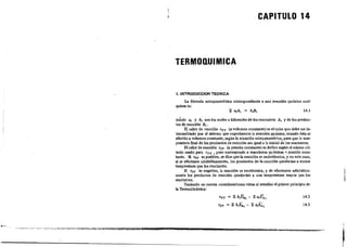 CAPITULO 14
TERMOQUIMICA
1.INTRODUCCION TEORICA
La fórmula estequiométTica correspondiente a una reacción química cual-
quiera es::
14.1
dohde a, y b, son los moles o kilomoles de los reactantes A, y de los produc-
tos de reacción B, .
E) calor de reacc,íón TVT (a volumen constante) es elcalor que debe ser in-
tercambiado'por el sistema que eKperimenta la reacción quúuica, cuando ésta se '
efectúa a volumen constante, según la ecuación estequiométrlca, para que la tem-
peratura rmal de los productos de reacción sea igual a la inicial de los reactantes.
El calor de reacción TpT (a presión constante) se derme según el mismo cri-
terio usado para rYT I pero corresponde a reacciones químicas ~ presión cons-
tante. Si rpT es positivo, se dice que la reacción es endoténnica, y en este caso)
si se efectuara adiabálicarnente, los productos de la reacción qued'arían a menor
temperatura que los reactantes.
Si TPT ·es negativo, la reacción es exoténnicat y de efectuarse adiabática-
mente los productos de reacción quedarían a una temperatura mayor que los
reactantes. '
Teniendo en cuenta consideracíones vistas al estudiar el primer principio de
la Termodínámica:
Tvr = }; b,Vs, - }; a,~,
TpT = }; b,lla, - }; a,h...,
14.2
143
,
 