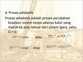 d. Proses adiabatik
Proses adiabatik adalah proses perubahan
keadaan sistem tanpa adanya kalor yang
masuk ke atau keluar dari sistem (gas), yaitu
Q = 0.
atau
atau
tetapPV =γ
tetapTV =− )1(γ
γγ
2211 VPVP =
)1(
22
)1(
11
−−
=
γγ
VTVT
 