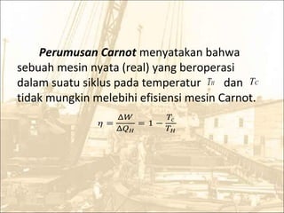 Perumusan Carnot menyatakan bahwa
sebuah mesin nyata (real) yang beroperasi
dalam suatu siklus pada temperatur dan
tidak mungkin melebihi efisiensi mesin Carnot.
� =
Δ�
Δ��
= 1 −
��
��
HT CT
 