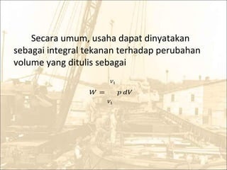 Secara umum, usaha dapat dinyatakan
sebagai integral tekanan terhadap perubahan
volume yang ditulis sebagai
� = �
�1
�1
𝑑�
 