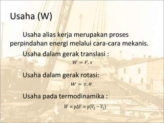 Usaha (W)
Usaha alias kerja merupakan proses
perpindahan energi melalui cara-cara mekanis.
Usaha dalam gerak translasi :
Usaha dalam gerak rotasi:
Usaha pada termodinamika :
� = �. �
� = �. �
� = �∆� = �(�2 − �1)
 