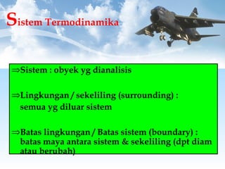 Sistem Termodinamika
⇒Sistem : obyek yg dianalisis
⇒Lingkungan / sekeliling (surrounding) :
semua yg diluar sistem
⇒Batas lingkungan / Batas sistem (boundary) :
batas maya antara sistem & sekeliling (dpt diam
atau berubah)
 