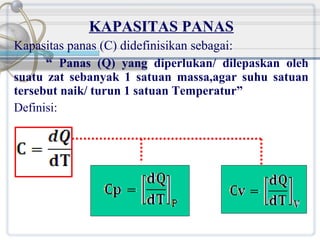 KAPASITAS PANAS
Kapasitas panas (C) didefinisikan sebagai:
“ Panas (Q) yang diperlukan/ dilepaskan oleh
suatu zat sebanyak 1 satuan massa,agar suhu satuan
tersebut naik/ turun 1 satuan Temperatur”
Definisi:

 