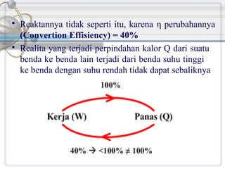 


Reaktannya tidak seperti itu, karena η perubahannya
(Convertion Effisiency) = 40%
Realita yang terjadi perpindahan kalor Q dari suatu
benda ke benda lain terjadi dari benda suhu tinggi
ke benda dengan suhu rendah tidak dapat sebaliknya

 