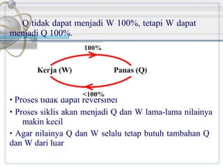 Q tidak dapat menjadi W 100%, tetapi W dapat
menjadi Q 100%.

• Proses tidak dapat reversibel
• Proses siklis akan menjadi Q dan W lama-lama nilainya

makin kecil
• Agar nilainya Q dan W selalu tetap butuh tambahan Q
dan W dari luar

 