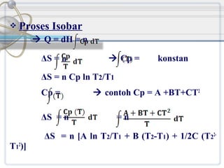

Proses Isobar
 Q = dH = n
ΔS = n

 Cp =

konstan

ΔS = n Cp ln T2/T1
Cp =
ΔS = n

 contoh Cp = A +BT+CT2
=n

ΔS = n [A ln T2/T1 + B (T2-T1) + 1/2C (T22T12)]

 