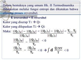 Dalam bentuknya yang umum Hk. II Termodinamika
dirumuskan melalui fungsi entropi dan dikatakan bahwa
efisiensi proses reversibel.
E irreversibel < E reversibel
Kalor yang diserap T1  Q1
Kalor yang dilepaskan T2  Q2
Maka:
<
<
<0
<0 

<0

 
