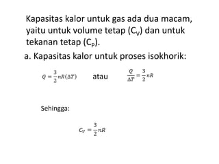Kapasitas kalor untuk gas ada dua macam,
yaitu untuk volume tetap (CV) dan untuk
tekanan tetap (CP).
a. Kapasitas kalor untuk proses isokhorik:

                 atau


    Sehingga:
 