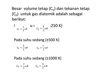 Besar volume tetap (CV) dan tekanan tetap
(CP) untuk gas diatomik adalah sebagai
berikut:
 Pada suhu rendah (±250 K)


 Pada suhu sedang (±500 K)



 Pada suhu sedang (±1000 K)
 