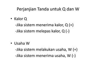 Perjanjian Tanda untuk Q dan W
• Kalor Q
  -Jika sistem menerima kalor, Q (+)
  -Jika sistem melepas kalor, Q (-)

• Usaha W
  -Jika sistem melakukan usaha, W (+)
  -Jika sistem menerima usaha, W (-)
 
