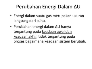 Perubahan Energi Dalam ∆U
• Energi dalam suatu gas merupakan ukuran
  langsung dari suhu.
• Perubahan energi dalam ∆U hanya
  tergantung pada keadaan awal dan
  keadaan akhir, tidak tergantung pada
  proses bagaimana keadaan sistem berubah.
 