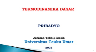 1
TERMODINAMIKA DASAR
PRIBADYO
Jurusan Teknik Mesin
Universitas Teuku Umar
2021
 