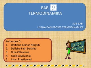 BAB
                  TERMODINAMIKA

                                                SUB BAB:
                         USAHA DAN PROSES TERMODINAMIKA



Kelompok 6 :
1. Delfiana Julinar Ningsih
2. Dellaire Fajri Defalita
3. Dina Oftaviana
4. Fadelia Selvonia
5. Intan Prastiawati
 