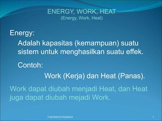 THERMODYNAMIKA 1
Work dapat diubah menjadi Heat, dan Heat
juga dapat diubah mejadi Work.
ENERGY, WORK, HEAT
(Energy, Work, Heat)
Energy:
Adalah kapasitas (kemampuan) suatu
sistem untuk menghasilkan suatu effek.
Work (Kerja) dan Heat (Panas).
Contoh:
 