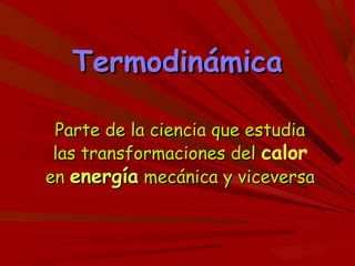 TermodinámicaTermodinámica
Parte de la ciencia que estudiaParte de la ciencia que estudia
las transformaciones dellas transformaciones del calor
enen energíaenergía mecánica y viceversamecánica y viceversa
 