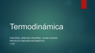 Termodinámica
IVÁN RÍOS- CRISTIAN ORDOÑEZ- JULIÁN GUAIDIA.
PROYECTO SÍNTESIS INFORMÁTICA
11-02
 