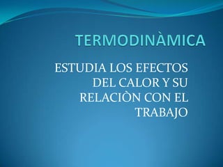 TERMODINÀMICA ESTUDIA LOS EFECTOS DEL CALOR Y SU RELACIÒN CON EL TRABAJO 