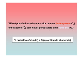 “Não é possível transformar calor de uma               (Qq)
             
em trabalho ( ) sem haver perdas para uma             (Qf)”




      (trabalho efetuado) = Q (calor líquido absorvido)
 
