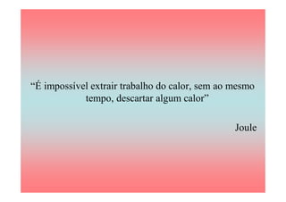 “É impossível extrair trabalho do calor, sem ao mesmo
            tempo, descartar algum calor”

                                                Joule
 