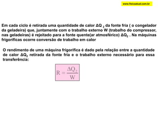 www.fisicaatual.com.br1;AB: expansão isotérmica: o gás está em contato com um sistema de temperatura constante T1 (fonte quente), recebendo dele uma quantidade de calor  ΔQ 1;BC: expansão adiabática: o gás não recebe nem cede calor ao ambiente, sua temperatura diminui pois o gás realiza trabalho;CD: compressão isotérmica: o gás está em contato com um sistema de temperatura constante T2 (fonte fria), cedendo a ele uma quantidade de calor  ΔQ 2;DA: compressão adiabática: o gás não recebe nem cede calor ao ambiente, sua temperatura aumenta pois o trabalho é realizado sobre o gás;A  B: 	U = 0, W > 0	B  C: 	ΔQ   = 0, W > 0	C  D: 	U = 0, W < 0	D  A: 	ΔQ   = 0, W < 0ΔQ1T2WT1ΔQ2V