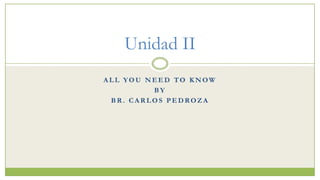 Unidad II
ALL YOU NEED TO KNOW
         BY
 BR. CARLOS PEDROZA
 