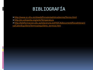 BIBLIOGRAFÍA
http://www.sc.ehu.es/sbweb/fisica/estadistica/termo/Termo.html
http://es.wikipedia.org/wiki/Temperatura
http://teleformacion.edu.aytolacoruna.es/FISICA/document/fisicaInteracti
va/Calor/EquilibrioTermico/equilibrio_termico.htm
 