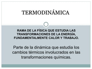 RAMA DE LA FÍSICA QUE ESTUDIA LAS
TRANSFORMACIONES DE LA ENERGÍA,
FUNDAMENTALMENTE CALOR Y TRABAJO.
TERMODINÁMICATERMODINÁMICA
Parte de la dinámica que estudia los
cambios térmicos involucrados en las
transformaciones químicas.
 