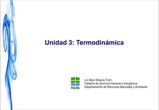 Unidad 3: Termodinámica
Lic Msci Silvana Torri
Cátedra de Química General e Inorgánica
Departamento de Recursos Naturales y Ambiente
 