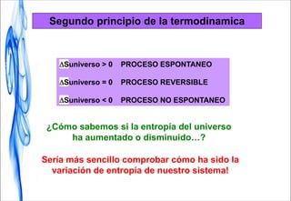 Suniverso > 0 PROCESO ESPONTANEO
Suniverso = 0 PROCESO REVERSIBLE
Suniverso < 0 PROCESO NO ESPONTANEO
Sería más sencillo comprobar cómo ha sido la
variación de entropía de nuestro sistema!
¿Cómo sabemos si la entropía del universo
ha aumentado o disminuido…?
Segundo principio de la termodinamica
 