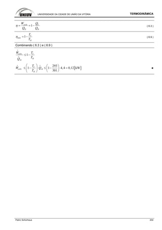 UNIVERSIDADE DA CIDADE DE UNIÃO DA VITÓRIA TERMODINÂMICA
Patric Schürhaus 204
1ciclo C
H H
W Q
Q Q
η = = − ( 6.3 )
1 C
máx
H
T
T
η = − ( 6.9 )
Combinando ( 6.3 ) e ( 6.9 )
1ciclo C
H
H
TW
TQ
≤ −
i
i
[ ]
293
1 1 4,4 0,12 kW
301
C
ciclo H
H
T
W Q
T
⎛ ⎞ ⎛ ⎞
≤ − ⋅ ≤ − ⋅ =⎜ ⎟ ⎜ ⎟
⎝ ⎠⎝ ⎠
i i
◄
 