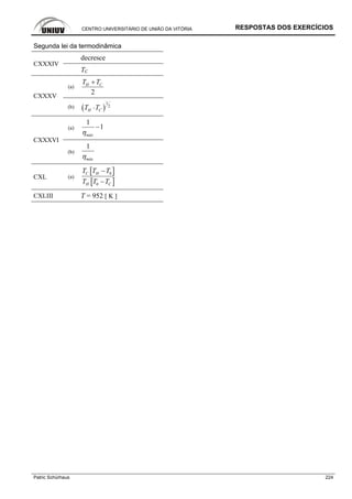 CENTRO UNIVERSITÁRIO DE UNIÃO DA VITÓRIA RESPOSTAS DOS EXERCÍCIOS
Patric Schürhaus 224
Segunda lei da termodinâmica
decresce
CXXXIV
TC
(a)
2
H CT T+
CXXXV
(b) ( )
1
2
H CT T⋅
(a)
1
1
máxη
−
CXXXVI
(b)
1
máxη
CXL (a)
[ ]
[ ]
0
0
C H
H C
T T T
T T T
−
−
CXLIII T = 952 [ K ]
 