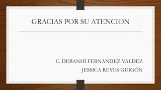 GRACIAS POR SU ATENCION
C. DEBANHÍ FERNANDEZ VALDEZ
JESSICA REYES GUIGÓN
 