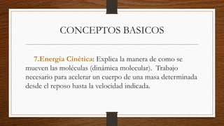 CONCEPTOS BASICOS
7.Energia Cinética: Explica la manera de como se
mueven las moléculas (dinámica molecular). Trabajo
necesario para acelerar un cuerpo de una masa determinada
desde el reposo hasta la velocidad indicada.
 